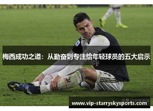 梅西成功之道：从勤奋到专注给年轻球员的五大启示