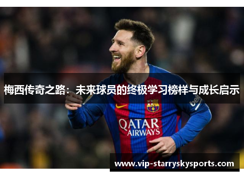 梅西传奇之路：未来球员的终极学习榜样与成长启示