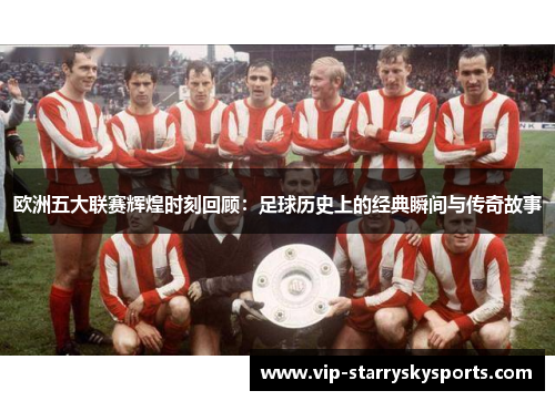 欧洲五大联赛辉煌时刻回顾：足球历史上的经典瞬间与传奇故事