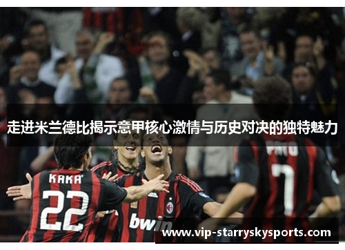 走进米兰德比揭示意甲核心激情与历史对决的独特魅力