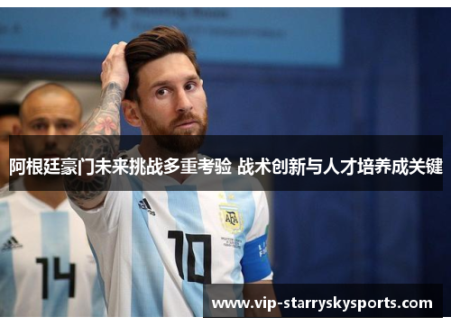 阿根廷豪门未来挑战多重考验 战术创新与人才培养成关键