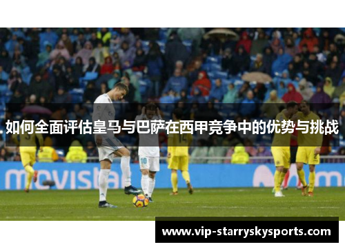 如何全面评估皇马与巴萨在西甲竞争中的优势与挑战