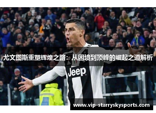 尤文图斯重塑辉煌之路：从困境到顶峰的崛起之道解析