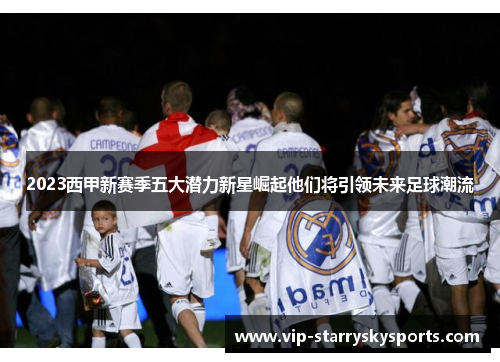 2023西甲新赛季五大潜力新星崛起他们将引领未来足球潮流
