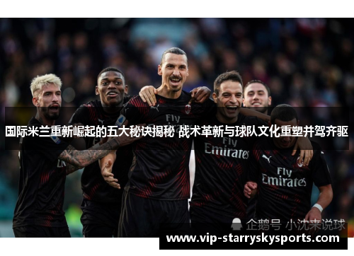 国际米兰重新崛起的五大秘诀揭秘 战术革新与球队文化重塑并驾齐驱