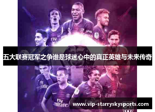 五大联赛冠军之争谁是球迷心中的真正英雄与未来传奇