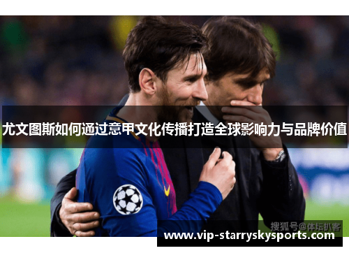 尤文图斯如何通过意甲文化传播打造全球影响力与品牌价值