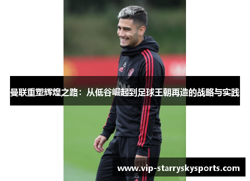 曼联重塑辉煌之路：从低谷崛起到足球王朝再造的战略与实践