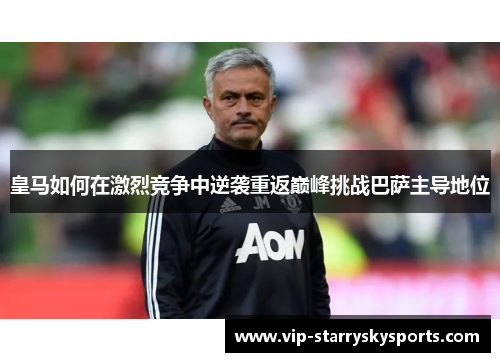 皇马如何在激烈竞争中逆袭重返巅峰挑战巴萨主导地位