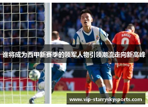 谁将成为西甲新赛季的领军人物引领潮流走向新高峰