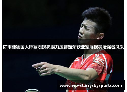 陈雨菲德国大师赛表现亮眼力压群雄荣获亚军展现羽坛强者风采