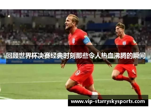 回顾世界杯决赛经典时刻那些令人热血沸腾的瞬间