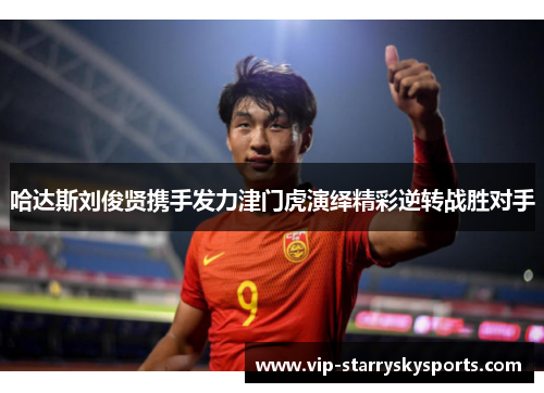 哈达斯刘俊贤携手发力津门虎演绎精彩逆转战胜对手