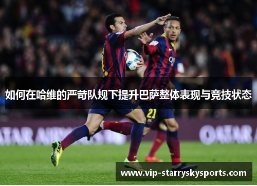 如何在哈维的严苛队规下提升巴萨整体表现与竞技状态