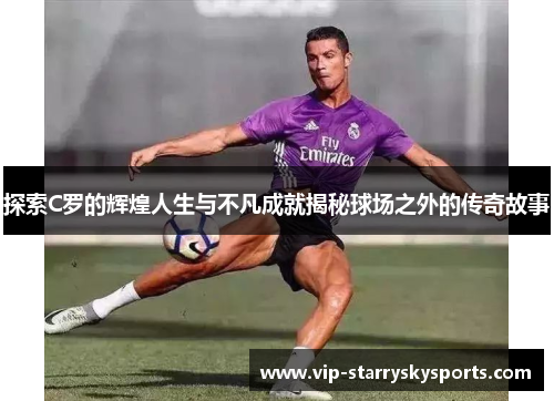 探索C罗的辉煌人生与不凡成就揭秘球场之外的传奇故事