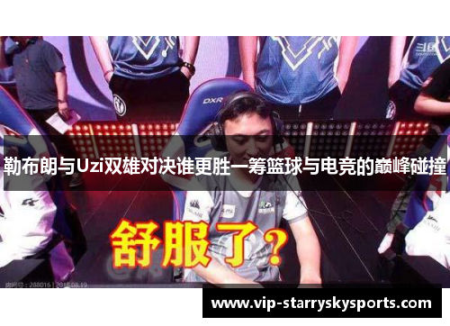 勒布朗与Uzi双雄对决谁更胜一筹篮球与电竞的巅峰碰撞