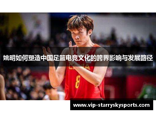 姚明如何塑造中国足篮电竞文化的跨界影响与发展路径