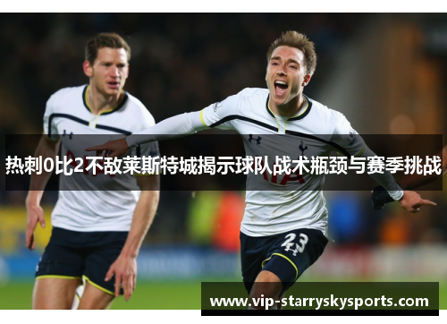 热刺0比2不敌莱斯特城揭示球队战术瓶颈与赛季挑战