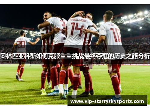 奥林匹亚科斯如何克服重重挑战最终夺冠的历史之路分析 奥林匹亚科斯如何克服重重挑战最终夺冠的历史之路分析