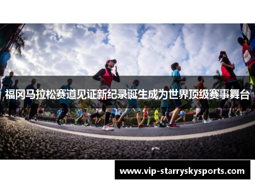 福冈马拉松赛道见证新纪录诞生成为世界顶级赛事舞台