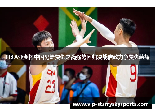 FIBA亚洲杯中国男篮复仇之战强势回归决战宿敌力争复仇荣耀