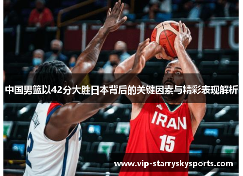 中国男篮以42分大胜日本背后的关键因素与精彩表现解析