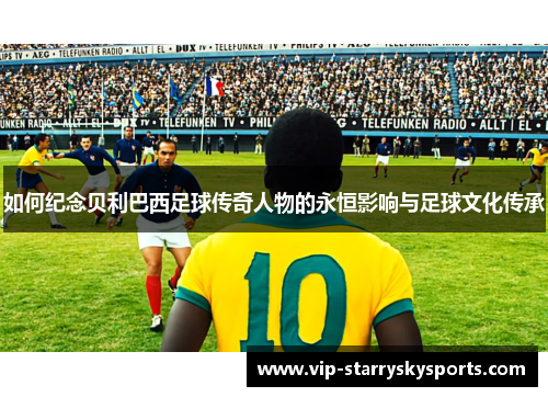 如何纪念贝利巴西足球传奇人物的永恒影响与足球文化传承