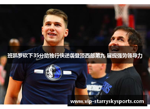 班凯罗砍下35分助独行侠逆袭登顶西部第九 展现强势领导力