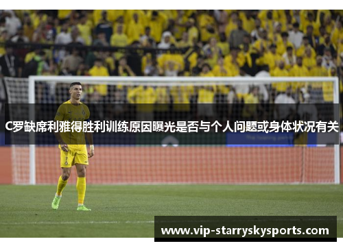 C罗缺席利雅得胜利训练原因曝光是否与个人问题或身体状况有关