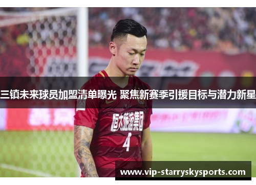 三镇未来球员加盟清单曝光 聚焦新赛季引援目标与潜力新星