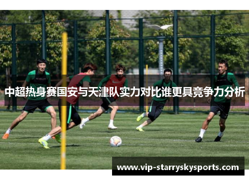 中超热身赛国安与天津队实力对比谁更具竞争力分析