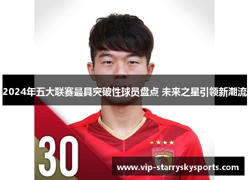 2024年五大联赛最具突破性球员盘点 未来之星引领新潮流