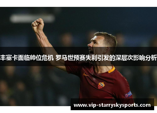 丰塞卡面临帅位危机 罗马世预赛失利引发的深层次影响分析