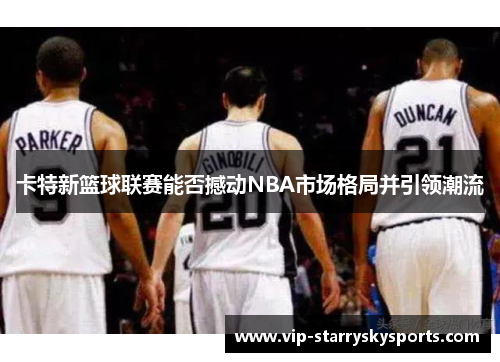 卡特新篮球联赛能否撼动NBA市场格局并引领潮流