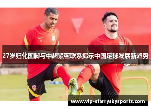 27岁归化国脚与中超紧密联系揭示中国足球发展新趋势