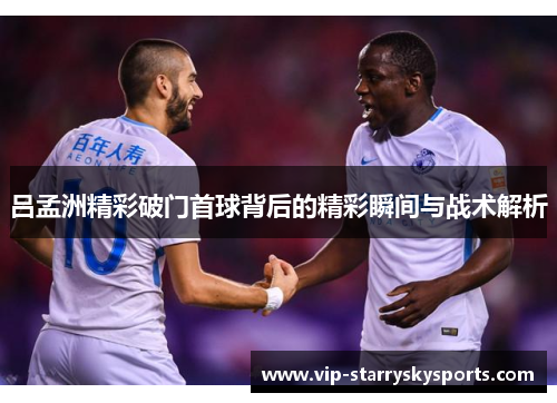 吕孟洲精彩破门首球背后的精彩瞬间与战术解析