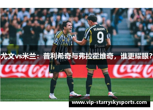 尤文vs米兰：普利希奇与弗拉霍维奇，谁更耀眼？