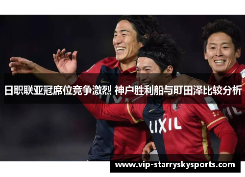 日职联亚冠席位竞争激烈 神户胜利船与町田泽比较分析