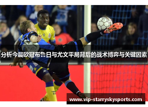 分析今晨欧冠布鲁日与尤文平局背后的战术博弈与关键因素