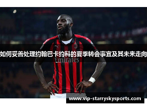 如何妥善处理约翰巴卡约科的夏季转会事宜及其未来走向