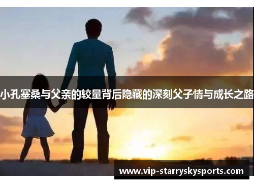 小孔塞桑与父亲的较量背后隐藏的深刻父子情与成长之路
