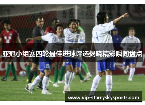 亚冠小组赛四轮最佳进球评选揭晓精彩瞬间盘点
