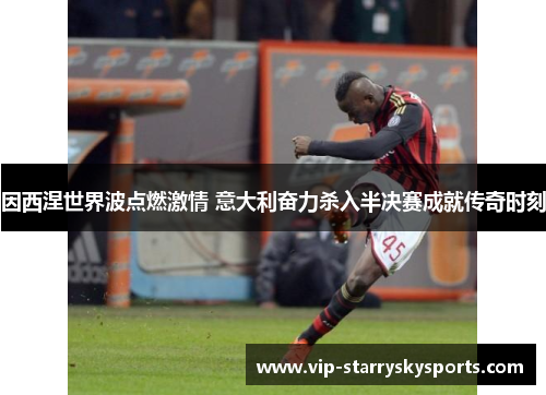因西涅世界波点燃激情 意大利奋力杀入半决赛成就传奇时刻