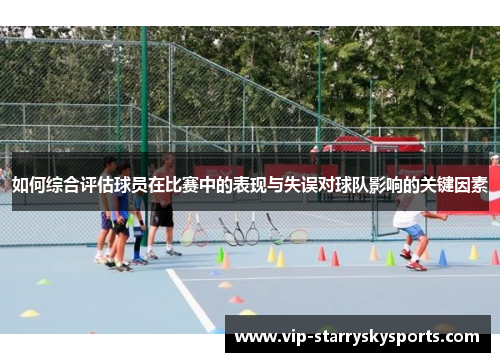 如何综合评估球员在比赛中的表现与失误对球队影响的关键因素