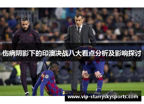 伤病阴影下的印澳决战八大看点分析及影响探讨