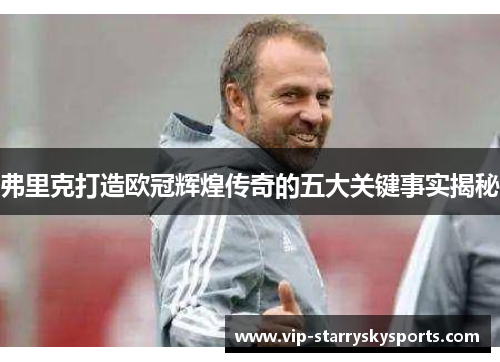弗里克打造欧冠辉煌传奇的五大关键事实揭秘