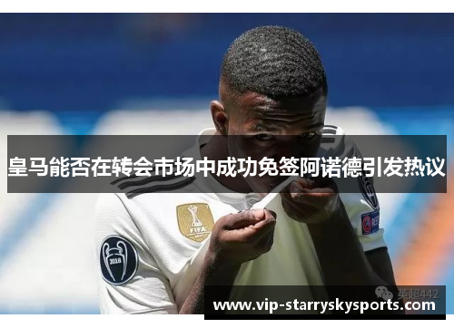 皇马能否在转会市场中成功免签阿诺德引发热议