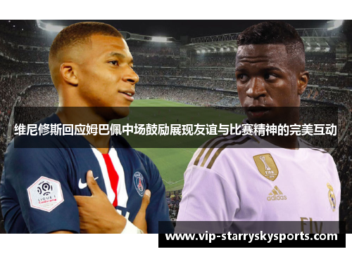 维尼修斯回应姆巴佩中场鼓励展现友谊与比赛精神的完美互动