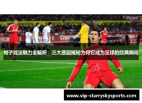 帽子戏法魅力全解析：三大原因揭秘为何它成为足球的经典瞬间