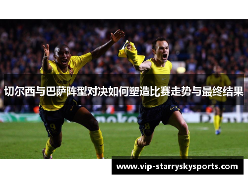 切尔西与巴萨阵型对决如何塑造比赛走势与最终结果